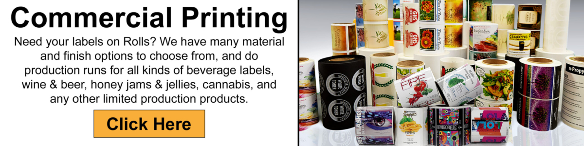 Label rolls with text Commercial Printing, Need your labels on Rolls? We have many material and finish options to choose from, and do production runs for all kinds of beverage labels, wine & beer, honey jams & jellies, cannabis, and any other limited production products.